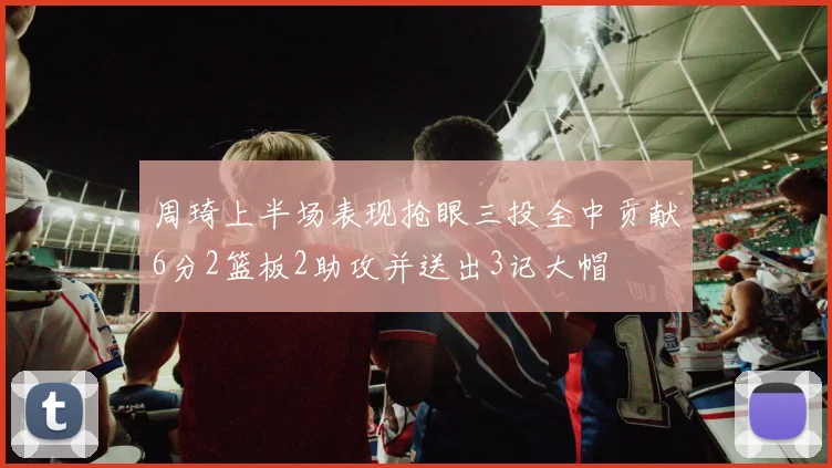 周琦上半场表现抢眼三投全中贡献6分2篮板2助攻并送出3记大帽