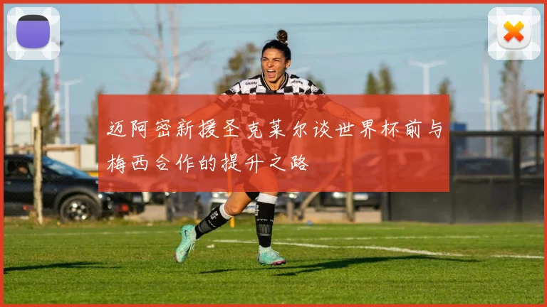 迈阿密新援圣克莱尔谈世界杯前与梅西合作的提升之路