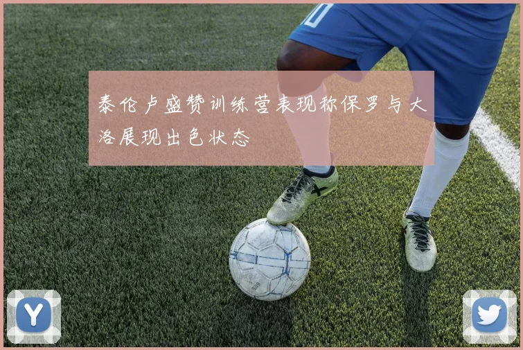 泰伦卢盛赞训练营表现称保罗与大洛展现出色状态