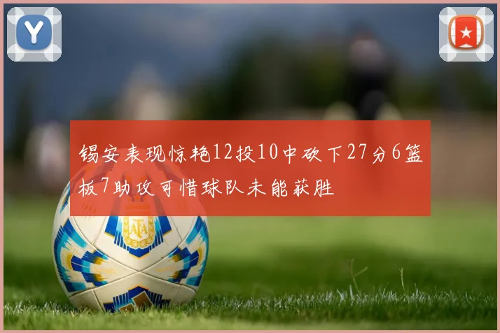 锡安表现惊艳12投10中砍下27分6篮板7助攻可惜球队未能获胜