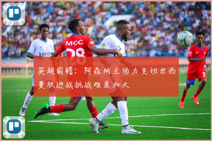 英超前瞻：阿森纳主场力克切尔西曼联迎战挑战难度加大