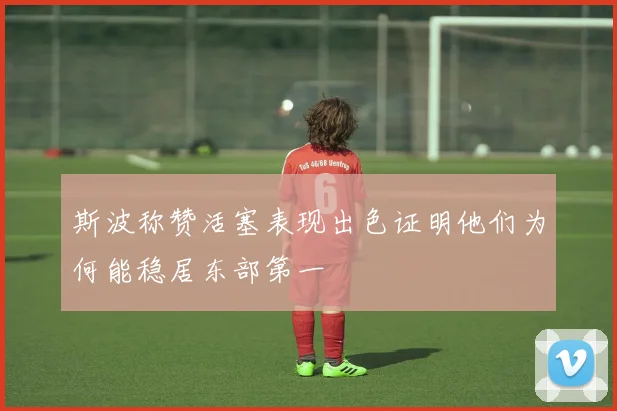 斯波称赞活塞表现出色证明他们为何能稳居东部第一