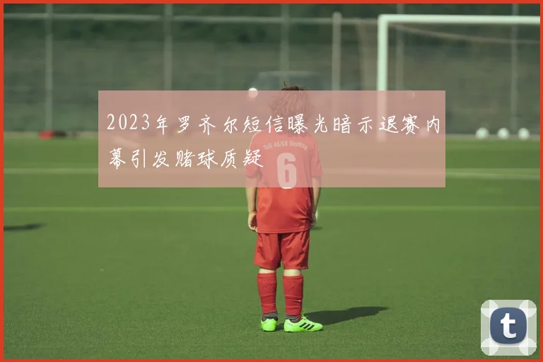2023年罗齐尔短信曝光暗示退赛内幕引发赌球质疑
