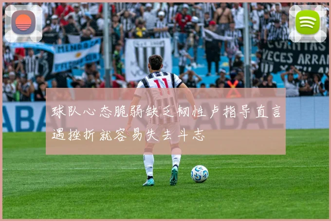 球队心态脆弱缺乏韧性卢指导直言遇挫折就容易失去斗志
