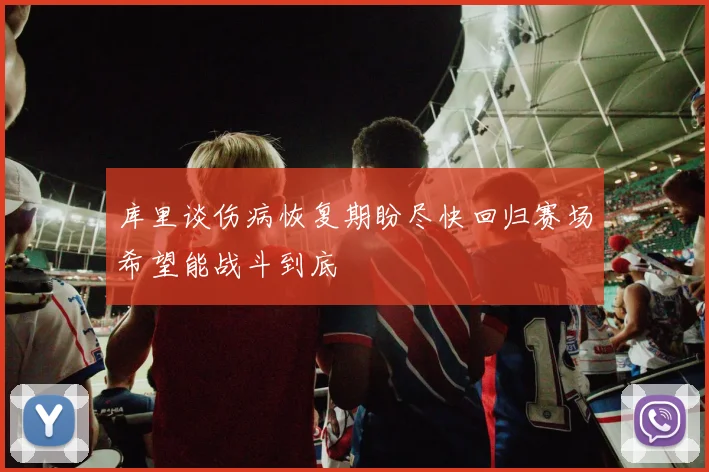 库里谈伤病恢复期盼尽快回归赛场希望能战斗到底