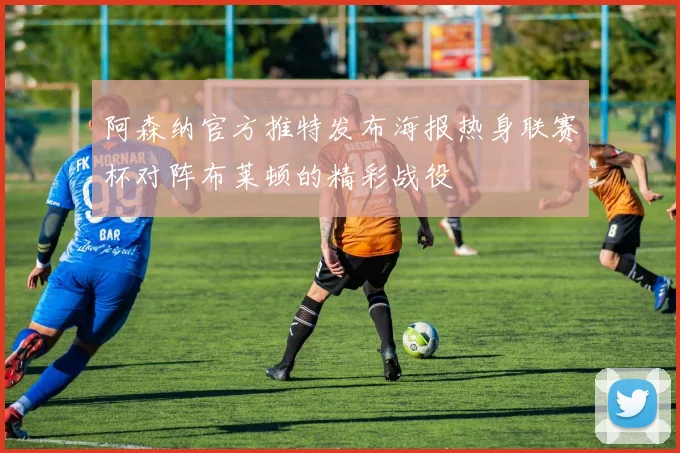 阿森纳官方推特发布海报热身联赛杯对阵布莱顿的精彩战役
