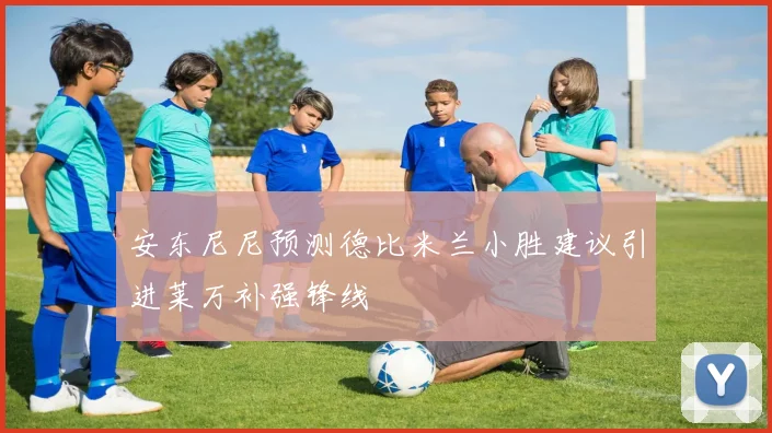 安东尼尼预测德比米兰小胜建议引进莱万补强锋线