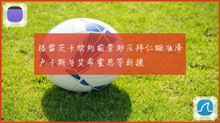 格雷茨卡续约前景渺茫拜仁瞄准泽卢卡斯与艾希霍恩等新援