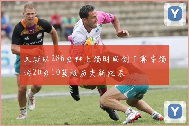 文班以286分钟上场时间创下赛季场均20分10篮板历史新纪录