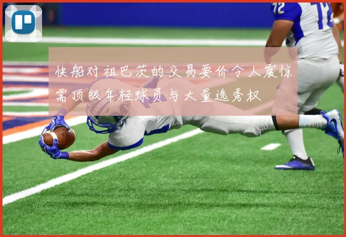 快船对祖巴茨的交易要价令人震惊需顶级年轻球员与大量选秀权