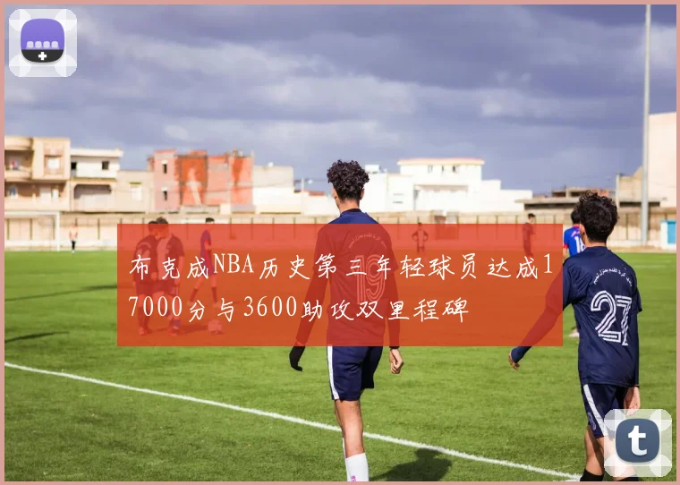 布克成NBA历史第三年轻球员达成17000分与3600助攻双里程碑