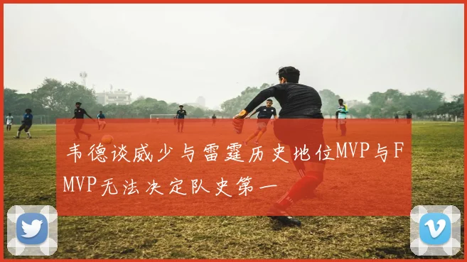 韦德谈威少与雷霆历史地位MVP与FMVP无法决定队史第一