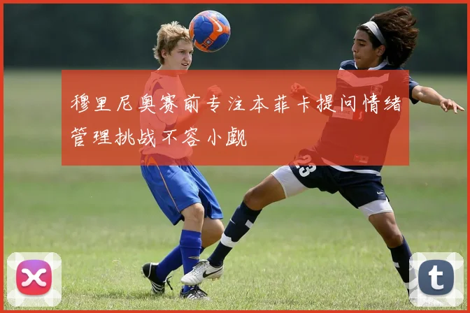 穆里尼奥赛前专注本菲卡提问情绪管理挑战不容小觑