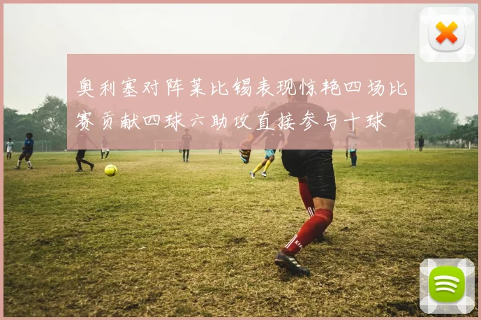 奥利塞对阵莱比锡表现惊艳四场比赛贡献四球六助攻直接参与十球