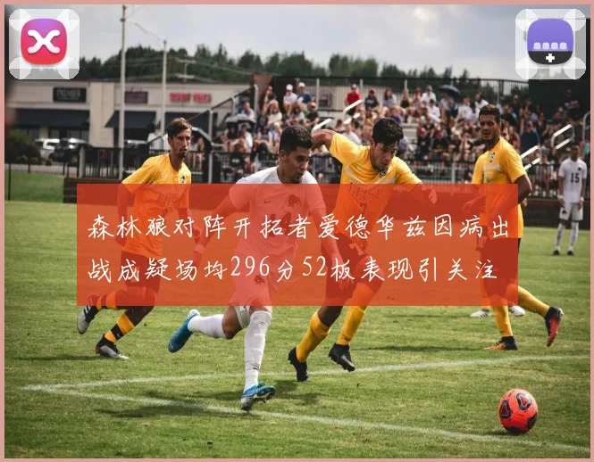 森林狼对阵开拓者爱德华兹因病出战成疑场均296分52板表现引关注