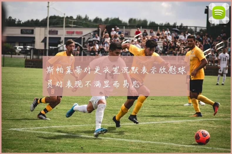 斯帕莱蒂对更衣室沉默表示欣慰球员对表现不满显而易见