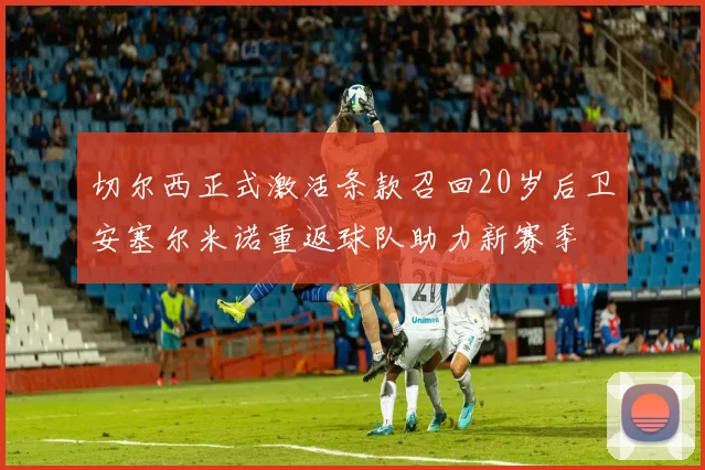 切尔西正式激活条款召回20岁后卫安塞尔米诺重返球队助力新赛季