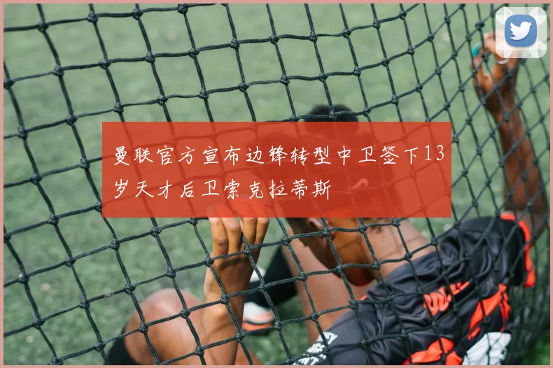 曼联官方宣布边锋转型中卫签下13岁天才后卫索克拉蒂斯