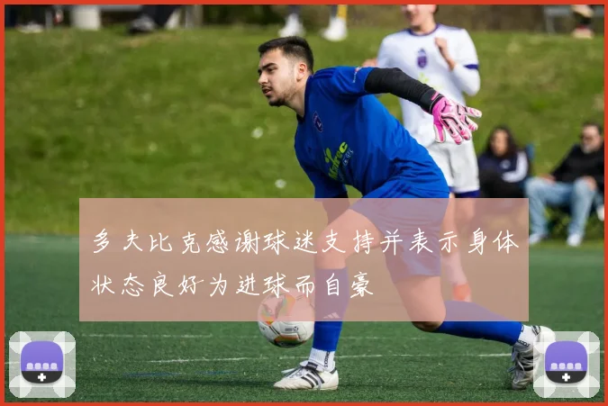多夫比克感谢球迷支持并表示身体状态良好为进球而自豪