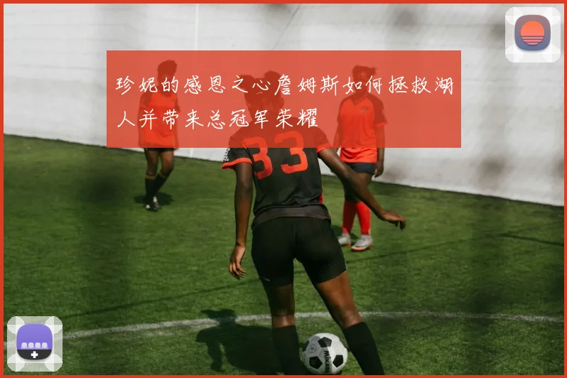 珍妮的感恩之心詹姆斯如何拯救湖人并带来总冠军荣耀