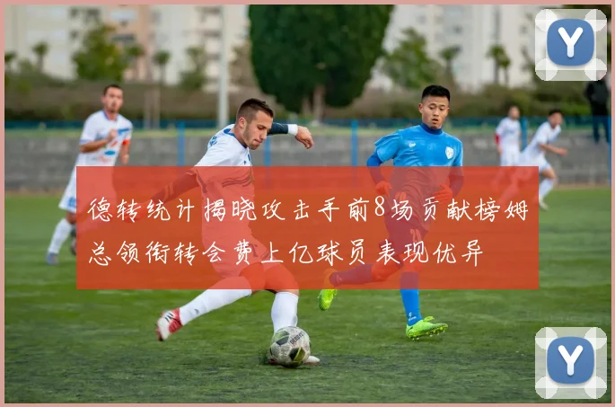 德转统计揭晓攻击手前8场贡献榜姆总领衔转会费上亿球员表现优异