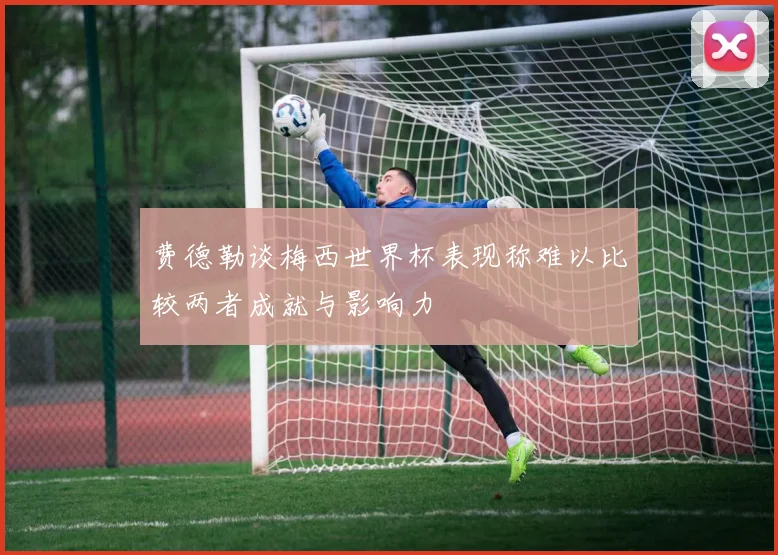 费德勒谈梅西世界杯表现称难以比较两者成就与影响力