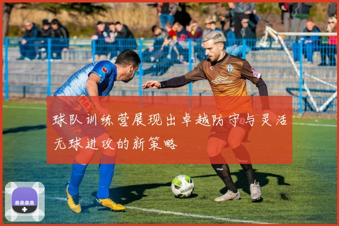 球队训练营展现出卓越防守与灵活无球进攻的新策略