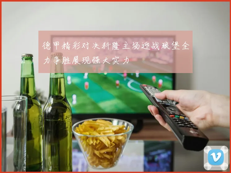 德甲精彩对决科隆主场迎战狼堡全力争胜展现强大实力