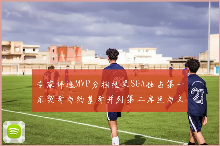 专家评选MVP分档结果SGA独占第一东契奇与约基奇并列第二库里与文班位列第四