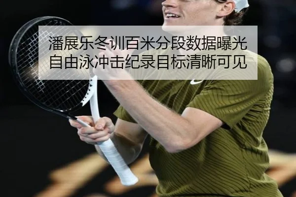 潘展乐冬训百米分段数据曝光 自由泳冲击纪录目标清晰可见